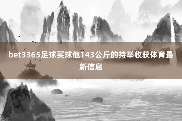 bet3365足球买球他143公斤的持举收获体育最新信息