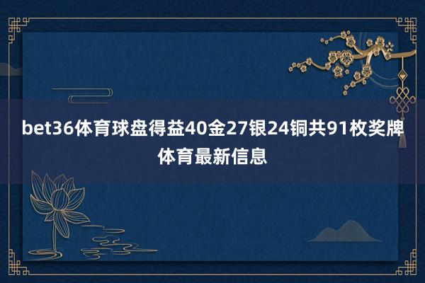 bet36体育球盘得益40金27银24铜共91枚奖牌体育最新信息