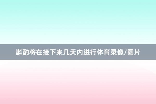 斟酌将在接下来几天内进行体育录像/图片