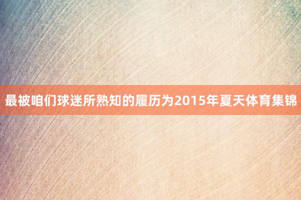 最被咱们球迷所熟知的履历为2015年夏天体育集锦