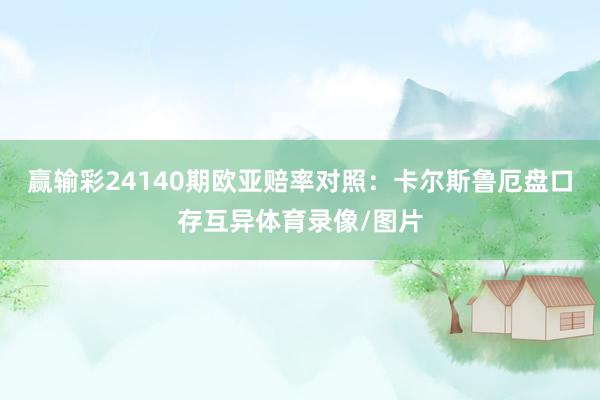 赢输彩24140期欧亚赔率对照:卡尔斯鲁厄盘口存互异体育录像/图片