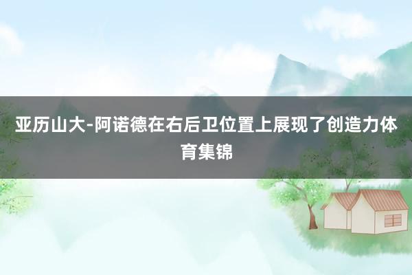亚历山大-阿诺德在右后卫位置上展现了创造力体育集锦