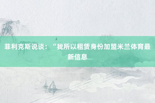 菲利克斯说谈：“我所以租赁身份加盟米兰体育最新信息