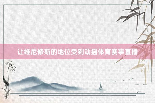 让维尼修斯的地位受到动摇体育赛事直播