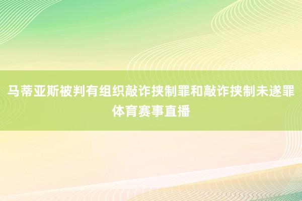 马蒂亚斯被判有组织敲诈挟制罪和敲诈挟制未遂罪体育赛事直播