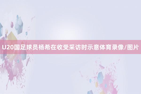 U20国足球员杨希在收受采访时示意体育录像/图片