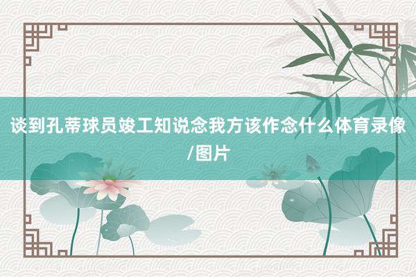 谈到孔蒂球员竣工知说念我方该作念什么体育录像/图片