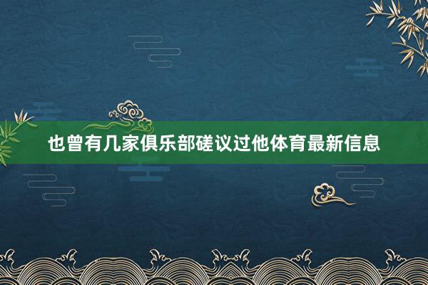 也曾有几家俱乐部磋议过他体育最新信息
