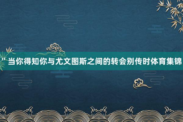 ”当你得知你与尤文图斯之间的转会别传时体育集锦