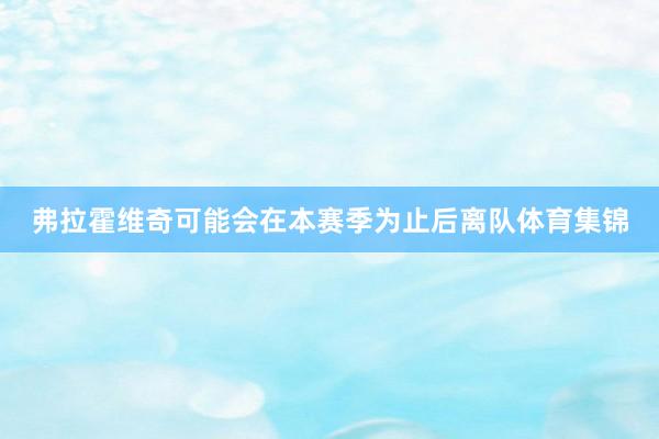 弗拉霍维奇可能会在本赛季为止后离队体育集锦