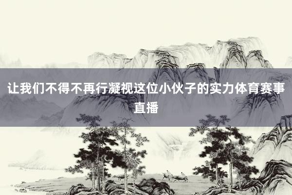 让我们不得不再行凝视这位小伙子的实力体育赛事直播