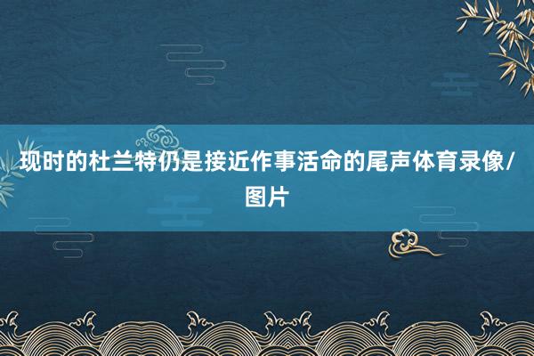 现时的杜兰特仍是接近作事活命的尾声体育录像/图片
