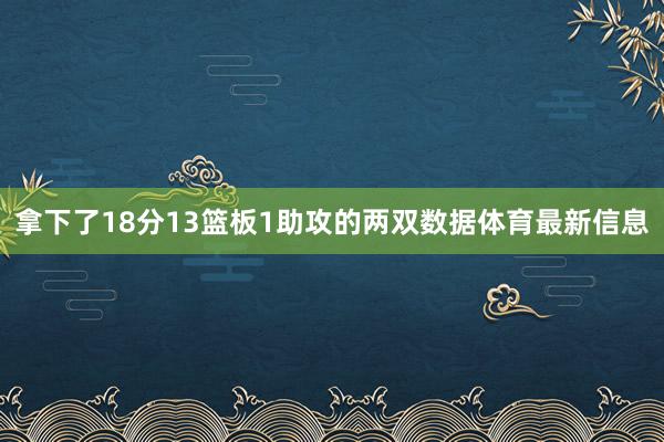 拿下了18分13篮板1助攻的两双数据体育最新信息