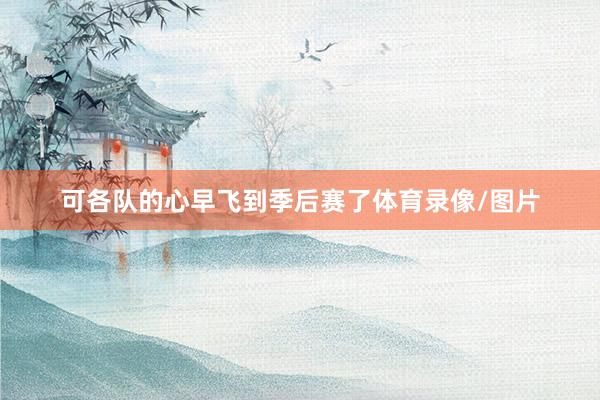 可各队的心早飞到季后赛了体育录像/图片