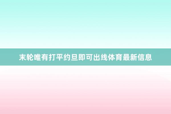 末轮唯有打平约旦即可出线体育最新信息