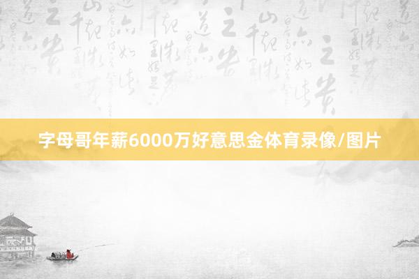 字母哥年薪6000万好意思金体育录像/图片