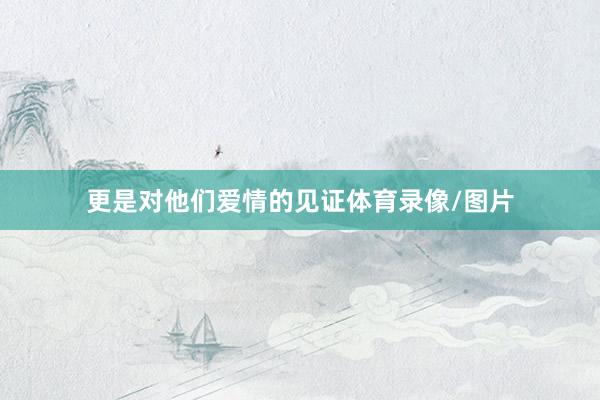 更是对他们爱情的见证体育录像/图片