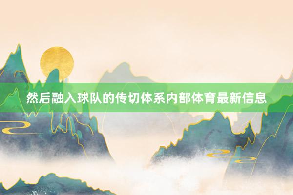 然后融入球队的传切体系内部体育最新信息