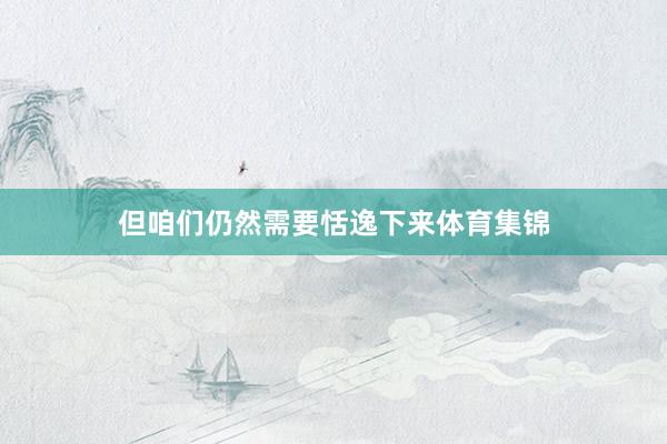 但咱们仍然需要恬逸下来体育集锦