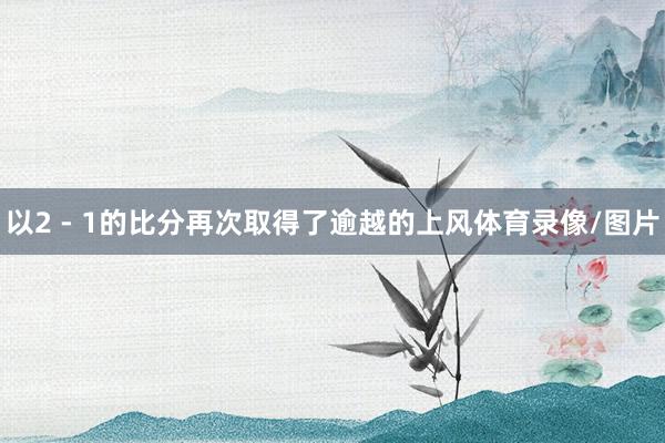 以2 - 1的比分再次取得了逾越的上风体育录像/图片