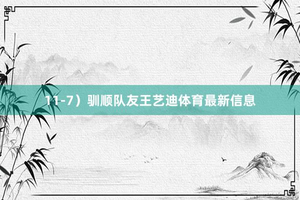 11-7）驯顺队友王艺迪体育最新信息