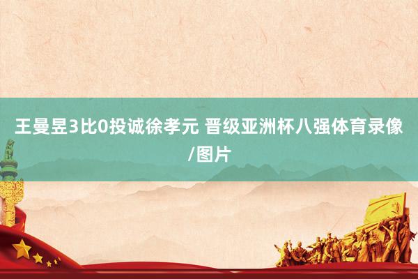 王曼昱3比0投诚徐孝元 晋级亚洲杯八强体育录像/图片