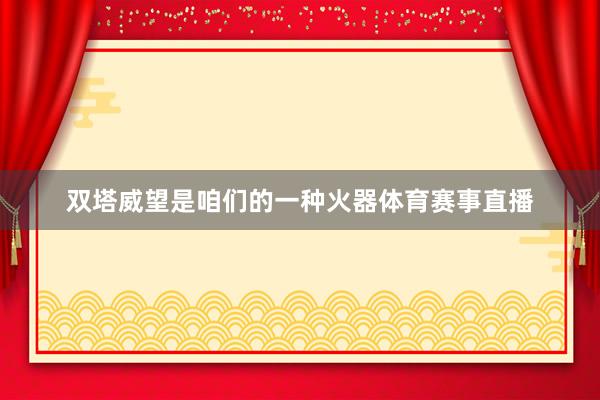 双塔威望是咱们的一种火器体育赛事直播