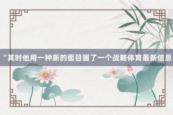“其时他用一种新的面目画了一个战略体育最新信息