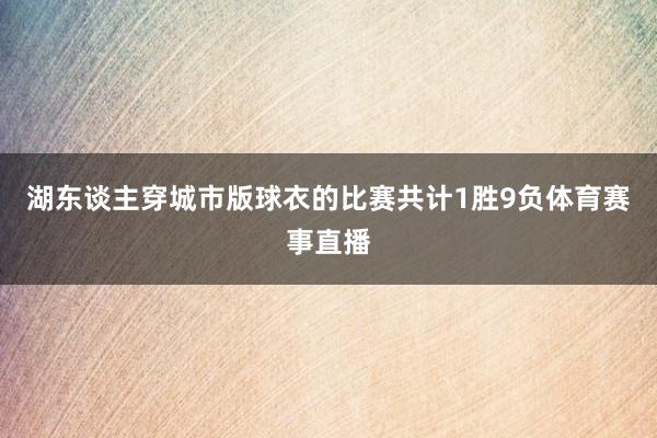 湖东谈主穿城市版球衣的比赛共计1胜9负体育赛事直播