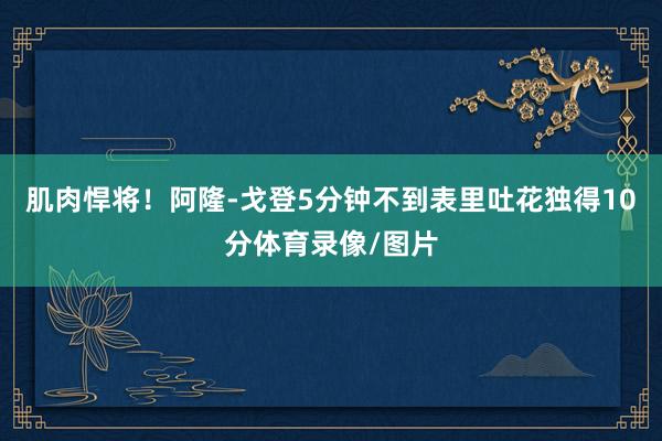 肌肉悍将！阿隆-戈登5分钟不到表里吐花独得10分体育录像/图片
