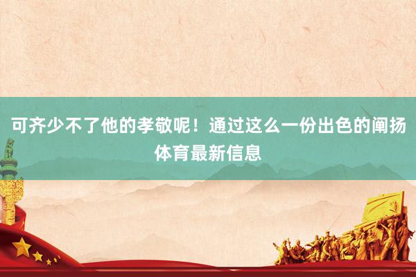 可齐少不了他的孝敬呢！通过这么一份出色的阐扬体育最新信息