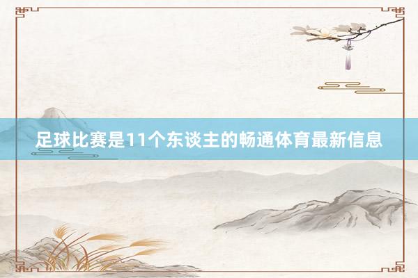 足球比赛是11个东谈主的畅通体育最新信息
