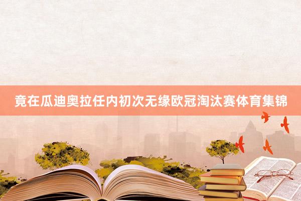 竟在瓜迪奥拉任内初次无缘欧冠淘汰赛体育集锦
