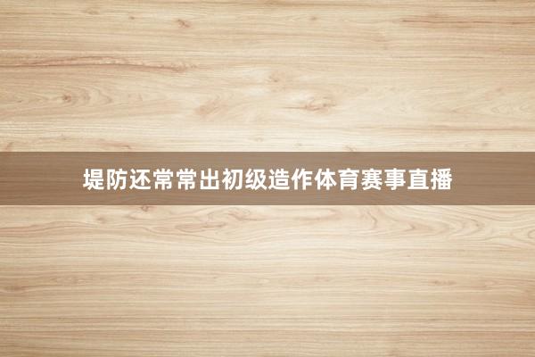 堤防还常常出初级造作体育赛事直播