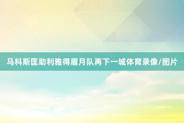 马科斯匡助利雅得眉月队再下一城体育录像/图片
