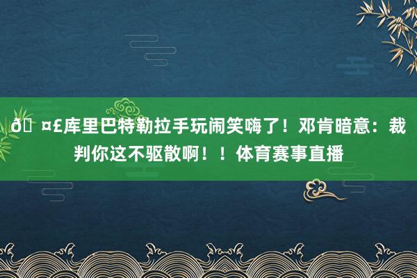 🤣库里巴特勒拉手玩闹笑嗨了！邓肯暗意：裁判你这不驱散啊！！体育赛事直播