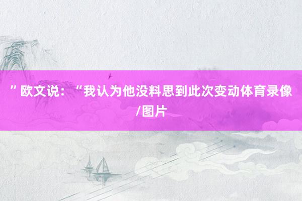 ”欧文说：“我认为他没料思到此次变动体育录像/图片