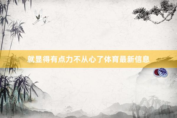 就显得有点力不从心了体育最新信息