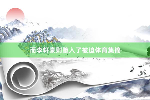 而李轩豪则堕入了被迫体育集锦