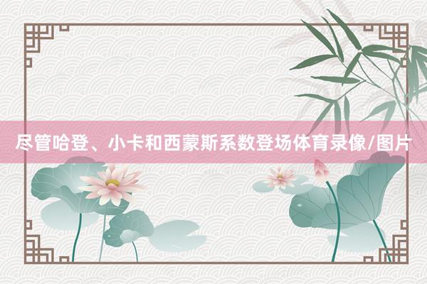 尽管哈登、小卡和西蒙斯系数登场体育录像/图片