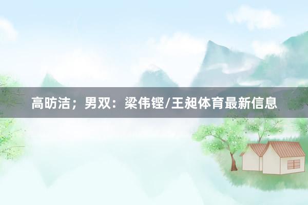 高昉洁；男双：梁伟铿/王昶体育最新信息