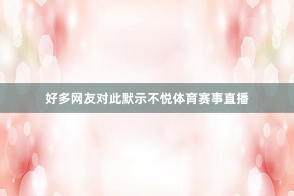 好多网友对此默示不悦体育赛事直播