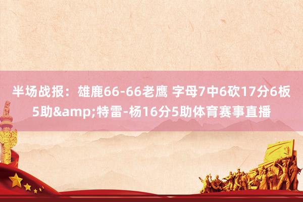 半场战报：雄鹿66-66老鹰 字母7中6砍17分6板5助&特雷-杨16分5助体育赛事直播