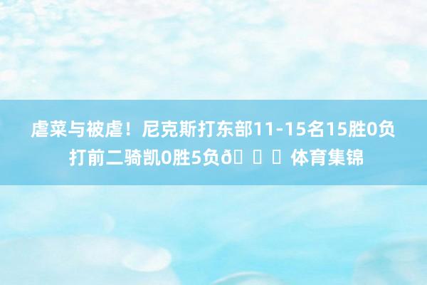 虐菜与被虐！尼克斯打东部11-15名15胜0负 打前二骑凯0胜5负👀体育集锦
