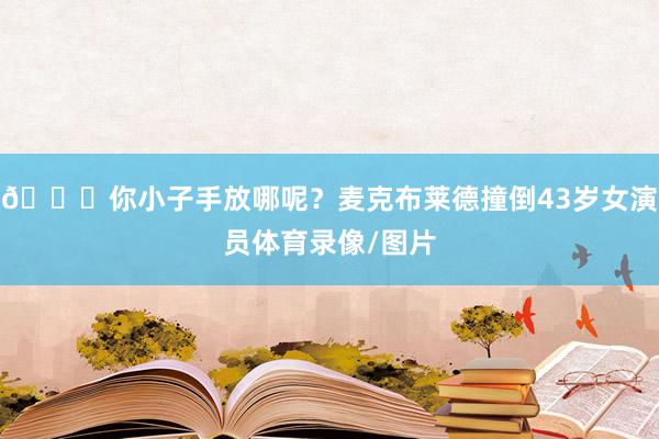 🙈你小子手放哪呢？麦克布莱德撞倒43岁女演员体育录像/图片