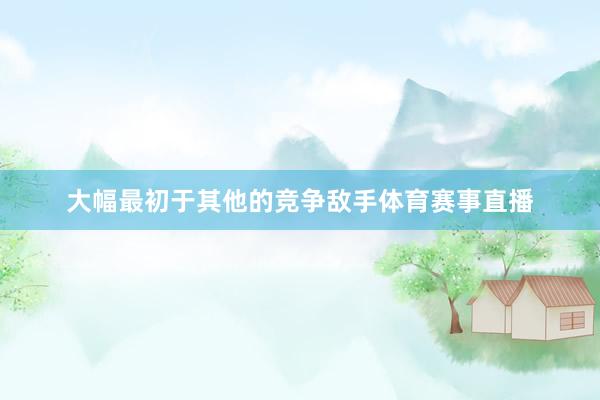 大幅最初于其他的竞争敌手体育赛事直播
