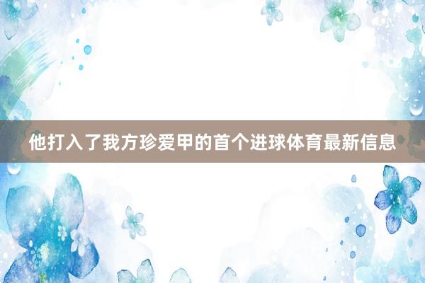 他打入了我方珍爱甲的首个进球体育最新信息