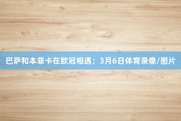 巴萨和本菲卡在欧冠相遇；3月6日体育录像/图片