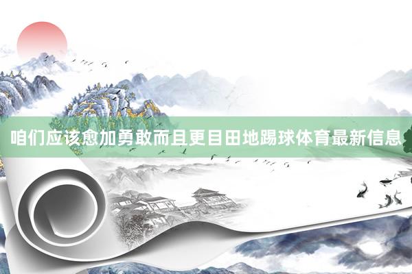咱们应该愈加勇敢而且更目田地踢球体育最新信息