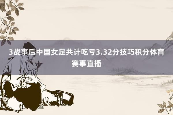 3战事后中国女足共计吃亏3.32分技巧积分体育赛事直播